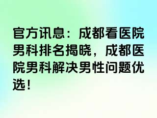 官方讯息：成都看医院男科排名揭晓，成都医院男科解决男性问题优选！