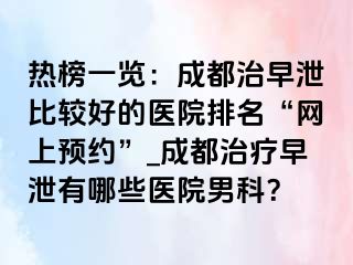 热榜一览：成都治早泄比较好的医院排名“网上预约”_成都治疗早泄有哪些医院男科？