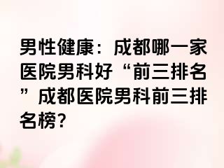 男性健康：成都哪一家医院男科好“前三排名”成都医院男科前三排名榜？