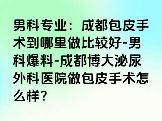 男科专业：成都包皮手术到哪里做比较好-男科爆料-成都博大泌尿外科医院做包皮手术怎么样？