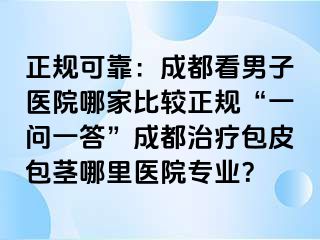 正规可靠：成都看男子医院哪家比较正规“一问一答”成都治疗包皮包茎哪里医院专业？