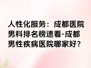 人性化服务：成都医院男科排名榜速看-成都男性疾病医院哪家好？