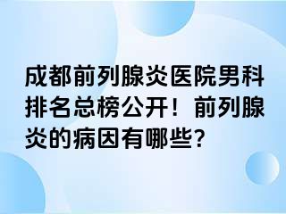 成都前列腺炎医院男科排名总榜公开！前列腺炎的病因有哪些？