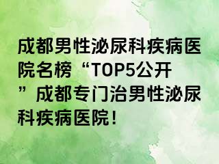 成都男性泌尿科疾病医院名榜“TOP5公开”成都专门治男性泌尿科疾病医院！