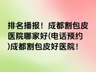 排名播报！成都割包皮医院哪家好(电话预约)成都割包皮好医院！