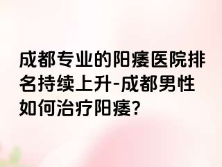成都专业的阳痿医院排名持续上升-成都男性如何治疗阳痿？
