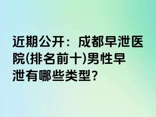 近期公开：成都早泄医院(排名前十)男性早泄有哪些类型？