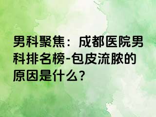 男科聚焦：成都医院男科排名榜-包皮流脓的原因是什么？