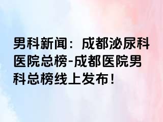 男科新闻：成都泌尿科医院总榜-成都医院男科总榜线上发布！