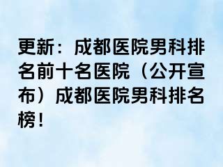更新：成都医院男科排名前十名医院（公开宣布）成都医院男科排名榜！