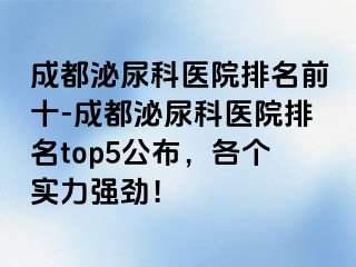 成都泌尿科医院排名前十-成都泌尿科医院排名top5公布，各个实力强劲！