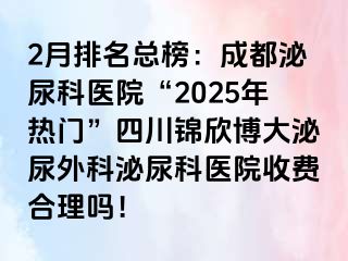 2月排名总榜：成都泌尿科医院“2025年热门”四川锦欣博大泌尿外科泌尿科医院收费合理吗！