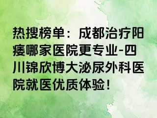 热搜榜单：成都治疗阳痿哪家医院更专业-四川锦欣博大泌尿外科医院就医优质体验！