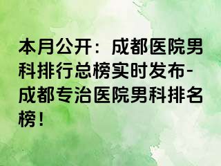 本月公开：成都医院男科排行总榜实时发布-成都专治医院男科排名榜！