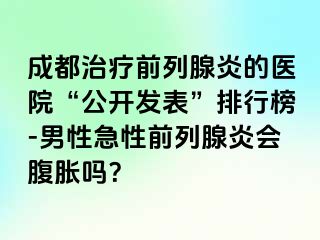 成都治疗前列腺炎的医院“公开发表”排行榜-男性急性前列腺炎会腹胀吗？