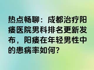 热点畅聊：成都治疗阳痿医院男科排名更新发布，阳痿在年轻男性中的患病率如何？