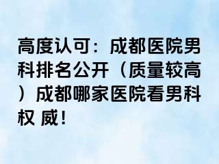 高度认可：成都医院男科排名公开（质量较高）成都哪家医院看男科权 威！