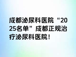 成都泌尿科医院“2025名单”成都正规治疗泌尿科医院！