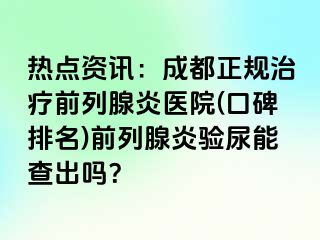 热点资讯：成都正规治疗前列腺炎医院(口碑排名)前列腺炎验尿能查出吗？