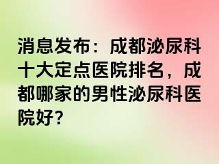 消息发布：成都泌尿科十大定点医院排名，成都哪家的男性泌尿科医院好？