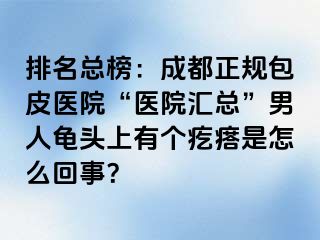 排名总榜：成都正规包皮医院“医院汇总”男人龟头上有个疙瘩是怎么回事？