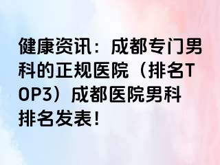 健康资讯：成都专门男科的正规医院（排名TOP3）成都医院男科排名发表！
