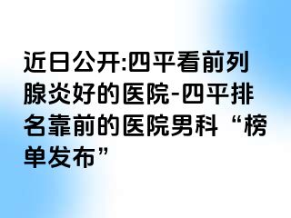 近日公开:四平看前列腺炎好的医院-四平排名靠前的医院男科“榜单发布”