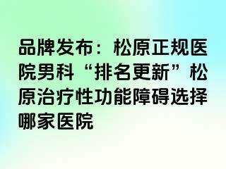 品牌发布：松原正规医院男科“排名更新”松原治疗性功能障碍选择哪家医院