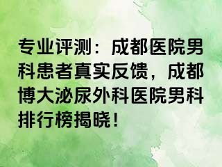 专业评测：成都医院男科患者真实反馈，成都博大泌尿外科医院男科排行榜揭晓！
