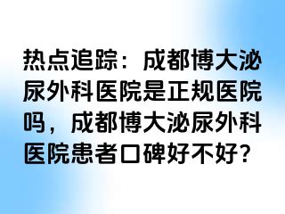 热点追踪：成都博大泌尿外科医院是正规医院吗，成都博大泌尿外科医院患者口碑好不好？