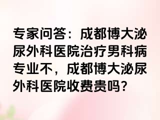 专家问答：成都博大泌尿外科医院治疗男科病专业不，成都博大泌尿外科医院收费贵吗？
