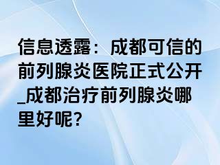 信息透露：成都可信的前列腺炎医院正式公开_成都治疗前列腺炎哪里好呢？