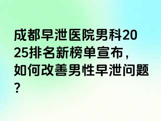 成都早泄医院男科2025排名新榜单宣布，如何改善男性早泄问题？