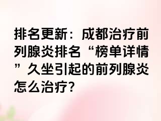 排名更新：成都治疗前列腺炎排名“榜单详情”久坐引起的前列腺炎怎么治疗？