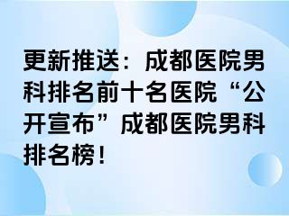 更新推送：成都医院男科排名前十名医院“公开宣布”成都医院男科排名榜！