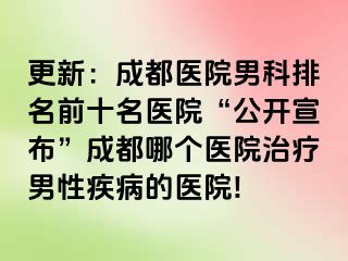 更新：成都医院男科排名前十名医院“公开宣布”成都哪个医院治疗男性疾病的医院!