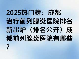 2025热门榜：成都治疗前列腺炎医院排名新出炉（排名公开）成都前列腺炎医院有哪些？