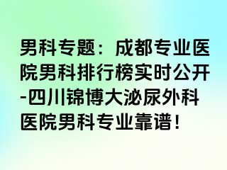 男科专题：成都专业医院男科排行榜实时公开-四川锦博大泌尿外科医院男科专业靠谱！