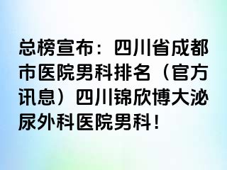总榜宣布：四川省成都市医院男科排名（官方讯息）四川锦欣博大泌尿外科医院男科！