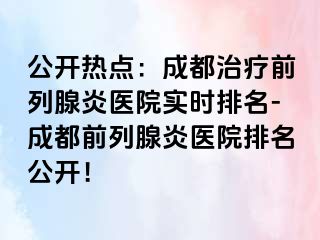 公开热点：成都治疗前列腺炎医院实时排名-成都前列腺炎医院排名公开！