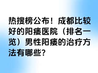 热搜榜公布！成都比较好的阳痿医院（排名一览）男性阳痿的治疗方法有哪些？