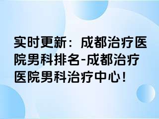 实时更新：成都治疗医院男科排名-成都治疗医院男科治疗中心！