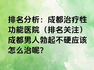 排名分析：成都治疗性功能医院（排名关注）成都男人勃起不硬应该怎么治呢？