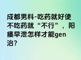 成都男科-吃药就好使不吃药就“不行”，阳痿早泄怎样才能gen治？