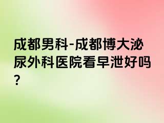 成都男科-成都博大泌尿外科医院看早泄好吗？