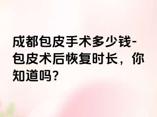 成都包皮手术多少钱-包皮术后恢复时长，你知道吗？
