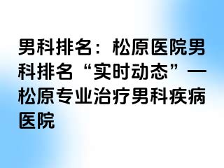 男科排名：松原医院男科排名“实时动态”—松原专业治疗男科疾病医院