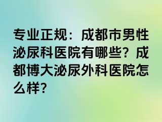 专业正规：成都市男性泌尿科医院有哪些？成都博大泌尿外科医院怎么样？