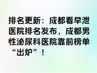排名更新：成都看早泄医院排名发布，成都男性泌尿科医院靠前榜单“出炉”！