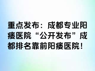 重点发布：成都专业阳痿医院“公开发布”成都排名靠前阳痿医院！